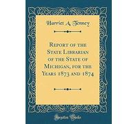 Report Of The State Librarian Of The State Of Michigan, For The Years 1873 And 1874 (Classic Reprint)