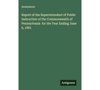 Report of the Superintendent of Public Instruction of the Commonwealth of Pennsylvania for the Year Ending June 6, 1881