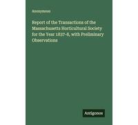 Report of the Transactions of the Massachusetts Horticultural Society for the Year 1837-8, with Preliminary Observations