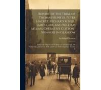 Report Of The Trial Of Thomas Hunter, Peter Hacket, Richard M'neil, James Gibb, And William M'lean, Operative Cotton-Spinners In Glasgow: Before The H