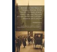 Report Of The Trial Of Thomas Hunter, Peter Hacket, Richard M'neil, James Gibb, And William M'lean, Operative Cotton-Spinners In Glasgow: Before The H