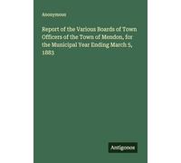 Report of the Various Boards of Town Officers of the Town of Mendon, for the Municipal Year Ending March 5, 1883