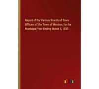 Report of the Various Boards of Town Officers of the Town of Mendon, for the Municipal Year Ending March 5, 1883