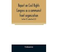 Report On Civil Rights Congress As A Communist Front Organization. Investigation Of Un-American Activities In The United States, Committee On Un-American Activities, House Of Representatives, Eightiet