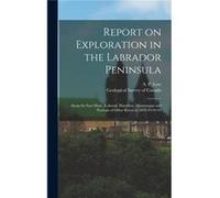 Report on Exploration in the Labrador Peninsula microform Along the East Main Koksoak Hamilton Manicuagan and Portions of Other Rivers in 1892939495 - Cre Creative Media Partners LLCCreative Media Par