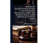 Report on International Action and Machinery Regulating Labor and International Labor Opinion as to Peace Terms