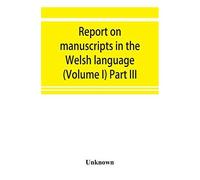 Report On Manuscripts In The Welsh Language (Volume I) Part Iii