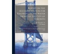 Report On The Accommodation For Railways On The Water Front Of The City Of Toronto: And On The Location Of The Canadian Pacific Railway Freight Yards