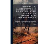 Report on the Alleged Outrages in the Southern States by the Select Committee of the Senate. March 10, 1871