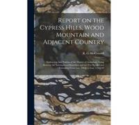 Report on the Cypress Hills Wood Mountain and Adjacent Country microform Embracing That Portion of the District of Assiniboia Lying Between the Internatio Creative Media Partners LLC (Auteur)