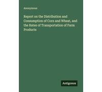 Report on the Distribution and Consumption of Corn and Wheat, and the Rates of Transportation of Farm Products