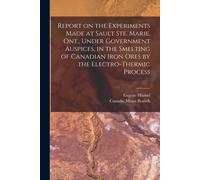 Report On The Experiments Made At Sault Ste. Marie, Ont., Under Government Auspices, In The Smelting Of Canadian Iron Ores By The Electro-Thermic Proc