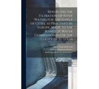 Report On The Filtration Of River Waters For The Supply Of Cities, As Practised In Europe, Made To The Board Of Water Commissioners Of The City Of St.