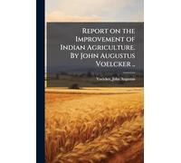 Report on the Improvement of Indian Agriculture. By John Augustus Voelcker ..