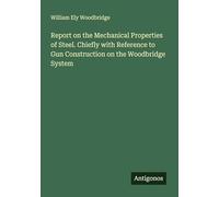 Report on the Mechanical Properties of Steel. Chiefly with Reference to Gun Construction on the Woodbridge System