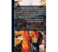 Report On The Northern Territories Of The Gold Coast. Compiled By ... Lieut. Col. H. P. Northcott ... From Reports Furnished By Officers Of The Administration