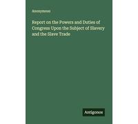 Report on the Powers and Duties of Congress Upon the Subject of Slavery and the Slave Trade