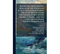 Report on the Scientific Results of the Voyage of H. M. S. Challenger During the Years 1873-76 Under the Command of Captain George S. Nares... and the Late Captain Frank Tourle Thomson, R. N