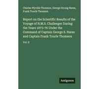 Report on the Scientific Results of the Voyage of H.M.S. Challenger During the Years 1873-76 Under the Command of Captain George S. Nares and Captain Frank Tourle Thomson: Vol. II