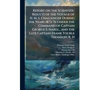 Report on the Scientific Results of the Voyage of H. M. S. Challenger During the Years 1873-76 Under the Command of Captain George S. Nares... and the Late Captain Frank Tourle Thomson, R. N