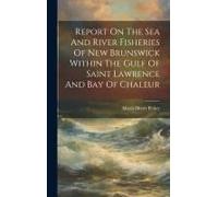 Report On The Sea And River Fisheries Of New Brunswick Within The Gulf Of Saint Lawrence And Bay Of Chaleur