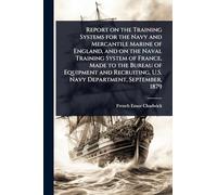 Report on the Training Systems for the Navy and Mercantile Marine of England, and on the Naval Training System of France, Made to the Bureau of ... U.S. Navy Department, September, 1879