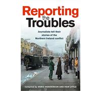 Reporting the Troubles: Journalists Tell Their Stories of the Northern Ireland Conflict