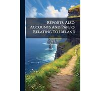 Reports, Also, Accounts And Papers, Relating To Ireland
