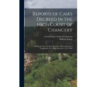 Reports Of Cases Decreed In The High Court Of Chancery: During The Time Sir Heneage Finch, Afterwards Earl Of Nottingham, Was Lord Chancellor. [1673-1