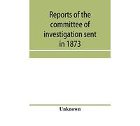 Reports Of The Committee Of Investigation Sent In 1873 By The Mexican Government To The Frontier Of Texas. Tr. From The Official Edition Made In Mexico