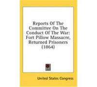 Reports of the Committee on the Conduct of the War: Fort Pillow Massacre, Returned Prisoners (1864) United States Congress, States Congress (Auteur)