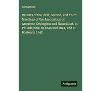 Reports of the First, Second, and Third Meetings of the Association of American Geologists and Naturalists, at Philadelphia, in 1840 and 1841, and at Boston in 1842