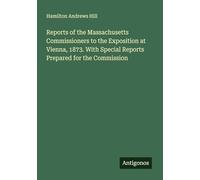 Reports of the Massachusetts Commissioners to the Exposition at Vienna, 1873. With Special Reports Prepared for the Commission