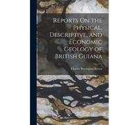 Reports On The Physical, Descriptive, And Economic Geology Of British Guiana