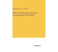 Reports On The Physical, Descriptive, And Economic Geology Of British Guiana