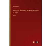 Reports On The Vienna Universal Exhibition Of 1873