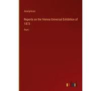 Reports On The Vienna Universal Exhibition Of 1873