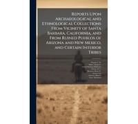 Reports Upon Archaeological and Ethnological Collections From Vicinity of Santa Barbara, California, and From Ruined Pueblos of Arizona and New Mexico, and Certain Interior Tribes