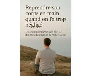 Reprendre son corps en main quand on l’a trop négligé: Un chemin imparfait vers plus de douceur, d’énergie, et de respect de soi