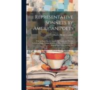 Representative Sonnets By American Poets: With An Essay On The Sonnet, Its Nature And History, Including Many Notable Sonnets Of Other Literatures, Al