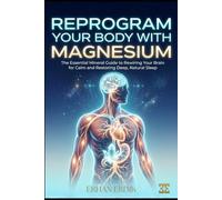 REPROGRAM YOUR BODY WITH MAGNESIUM: The Essential Mineral Guide to Rewiring Your Brain for Calm and Restoring Deep, Natural Sleep