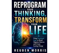 Reprogram Your Thinking, Transform Your Life: Using Emotional Logic to Break Negative Patterns and Create Lasting Change