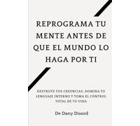 Reprograma tu mente antes de que el mundo lo haga por ti: Destruye tus creencias, domina tu lenguaje interno y toma el control total de tu vida