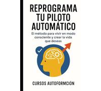 Reprograma tu piloto automático: El método para vivir en modo consciente y crear la vida que deseas