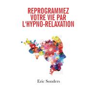 Reprogrammez votre vie par l’hypno-relaxation: Les plus puissantes techniques de l’hypnose ericksonienne à votre service