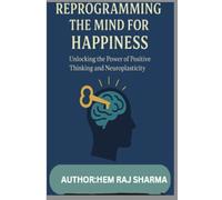 REPROGRAMMING THE MIND FOR HAPPINESS: UNLOCKING THE POWER OF POSITIVE THINKING AND NEUROPLASTICITY