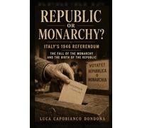 Republic or Monarchy?: Italy's 1946 Referendum, the Fall of the Monarchy and the Birth of the Republic