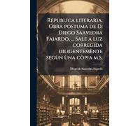 Republica literaria. Obra postuma de D. Diego Saavedra Fajardo, ... Sale a luz corregida diligentemènte segùn ùna còpia m.s.