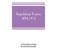 Republican France, 1870-1912; Her Presidents, Statesmen, Policy, Vicissitudes And Social Life