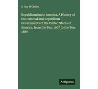 Republicanism in America. A History of the Colonial and Republican Governments of the United States of America, from the Year 1607 to the Year 1869